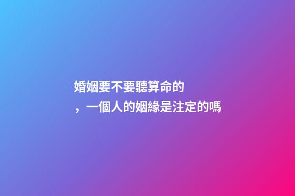 婚姻要不要聽算命的，一個人的姻緣是注定的嗎